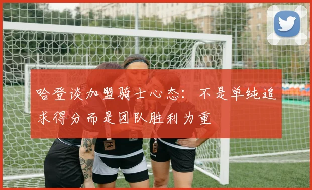 哈登谈加盟骑士心态：不是单纯追求得分而是团队胜利为重