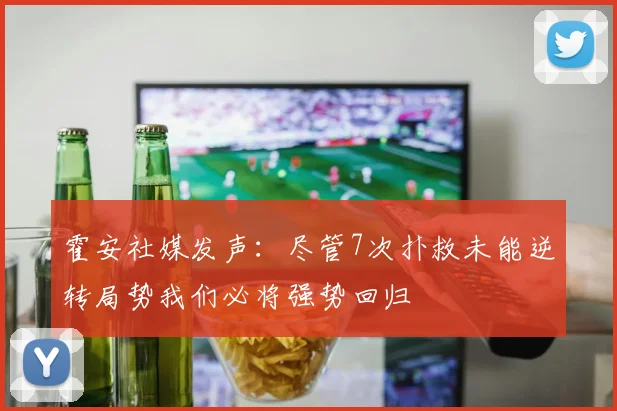 霍安社媒发声：尽管7次扑救未能逆转局势我们必将强势回归